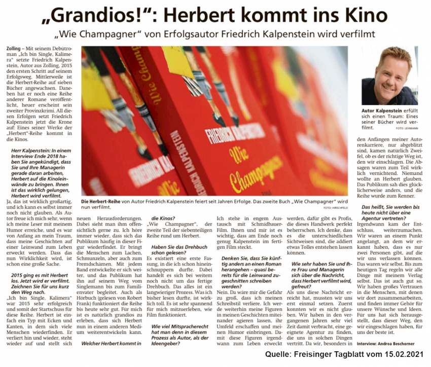 Zeitungsartikel im Freisinger Tagblatt vom 15.02.2021. GRANDIOS! Herbert kommt ins Kino. Der Artikel beinhaltet ein Interview mit Erfolgsautor Friedrich Kalpenstein. Sein zweiter Roman, Wie Champagner, aus der beliebten HERBERT-Reihe wird verfilmt und kommt ins Kino. Der Artikel beinhaltet zwei Bilder. Auf dem einen ist Friedrich Kalpenstein zu sehen, auf dem anderen ist sein Roman "Wie Champagner" abgebildet.