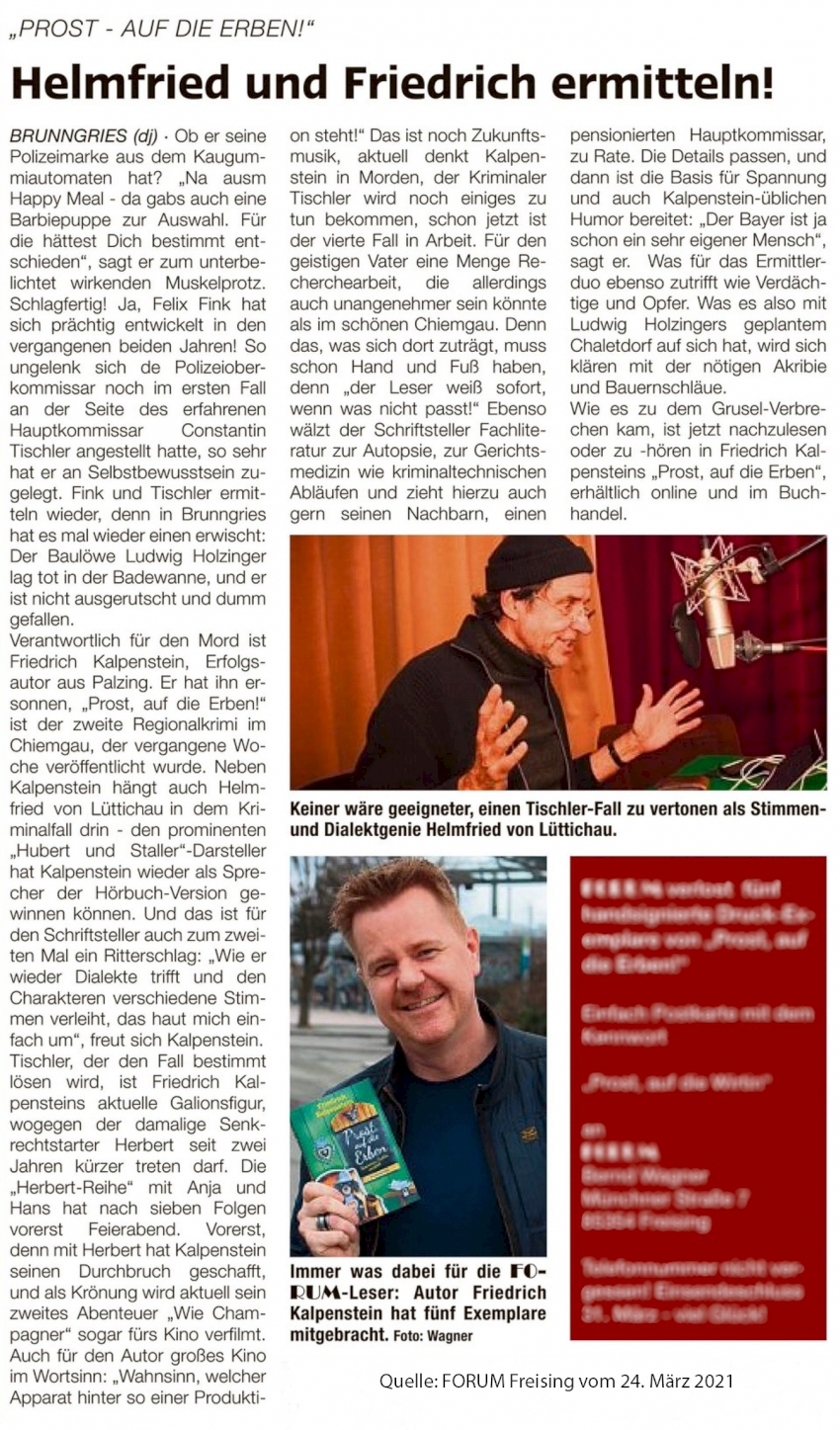 Zeitungsartikel aus dem FORUM Freising vom 24.03.2021. Titel: Helmfried und Friedrich ermitteln! Der Artikel beinhaltet zwei Bilder. Bild 1: Helmfried von Lüttichau im Tonstudio beim Einsprechen des Hörbuches zu PROST, AUF DIE ERBEN. Bild 2: Friedrich Kalpenstein mit seinem zweiten Provinzkrimi.